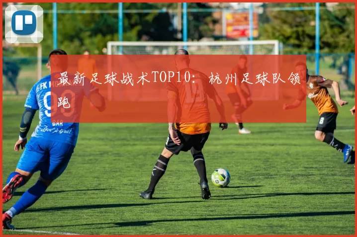 最新足球战术TOP10：杭州足球队领跑
