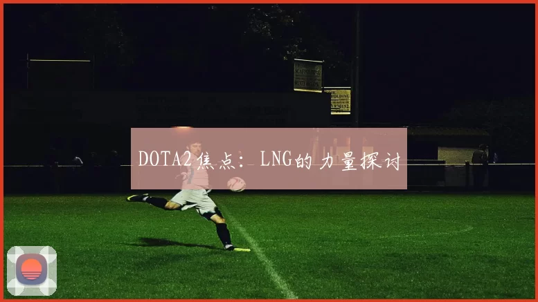 DOTA2焦点：LNG的力量探讨