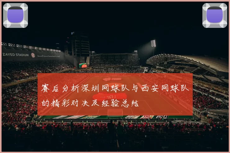 赛后分析深圳网球队与西安网球队的精彩对决及经验总结