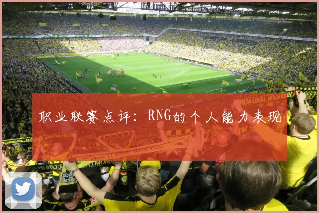 职业联赛点评：RNG的个人能力表现