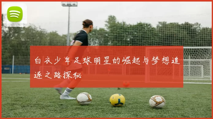 白衣少年足球明星的崛起与梦想追逐之路探秘