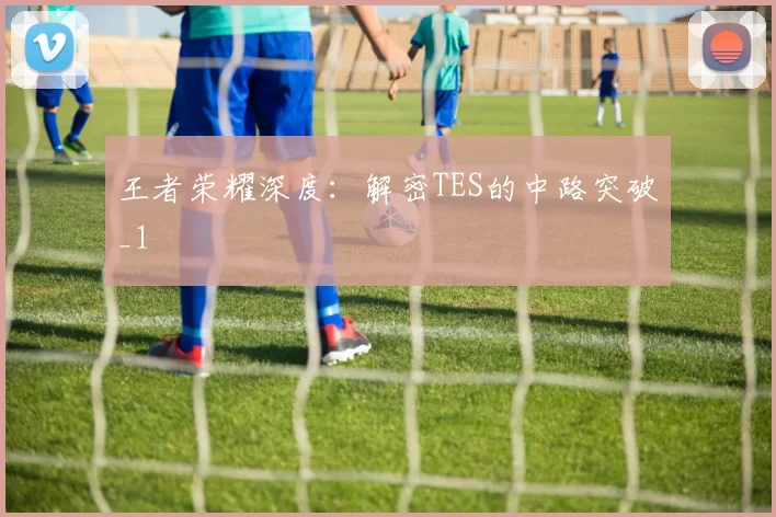 王者荣耀深度：解密TES的中路突破_1