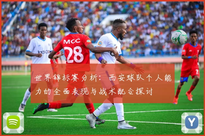 世界锦标赛分析：西安球队个人能力的全面表现与战术配合探讨