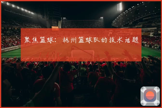 聚焦篮球：杭州篮球队的技术话题