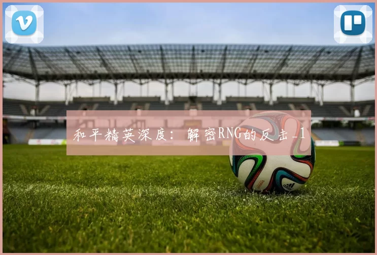 和平精英深度：解密RNG的反击_1