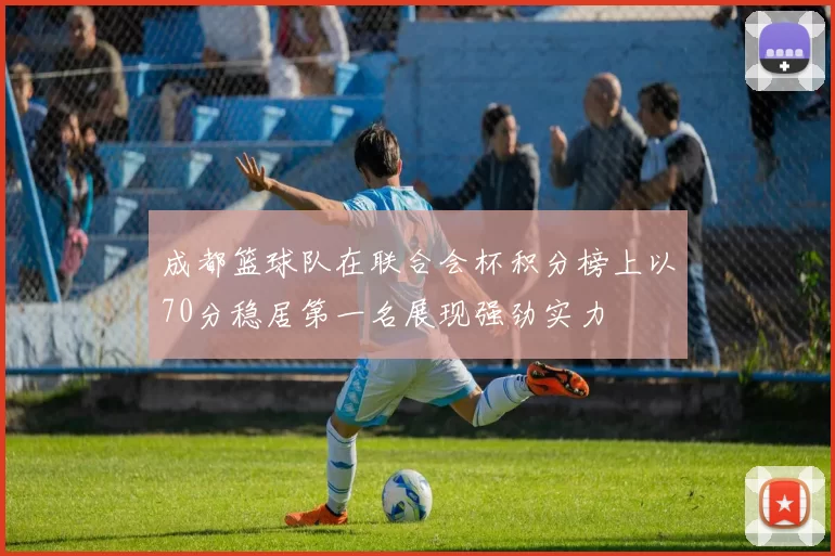 成都篮球队在联合会杯积分榜上以70分稳居第一名展现强劲实力