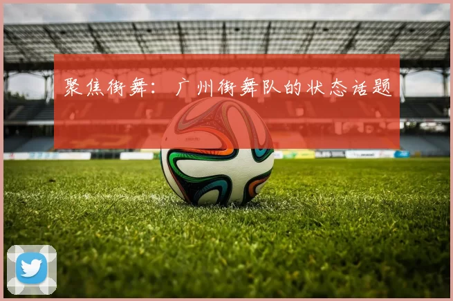 聚焦街舞：广州街舞队的状态话题