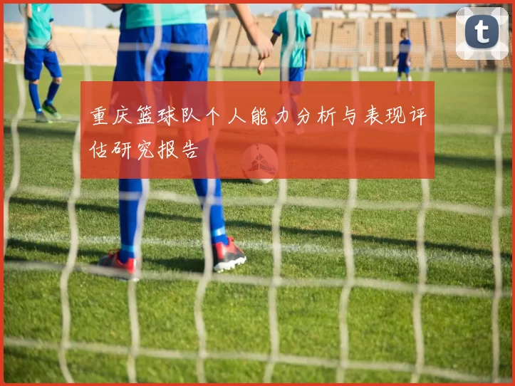 重庆篮球队个人能力分析与表现评估研究报告