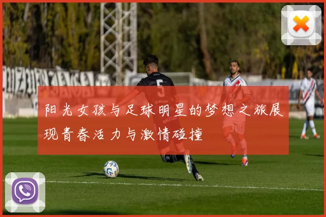 阳光女孩与足球明星的梦想之旅展现青春活力与激情碰撞